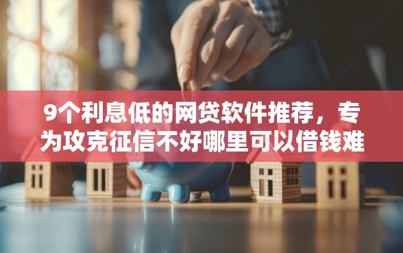 9个利息低的网贷软件推荐，专为攻克征信不好哪里可以借钱难题