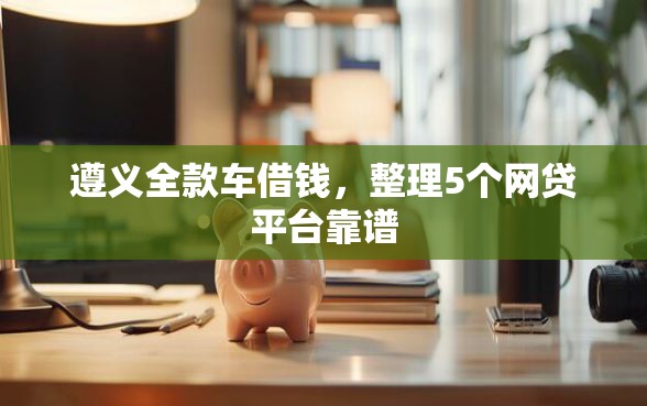 遵义全款车借钱，整理5个网贷平台靠谱