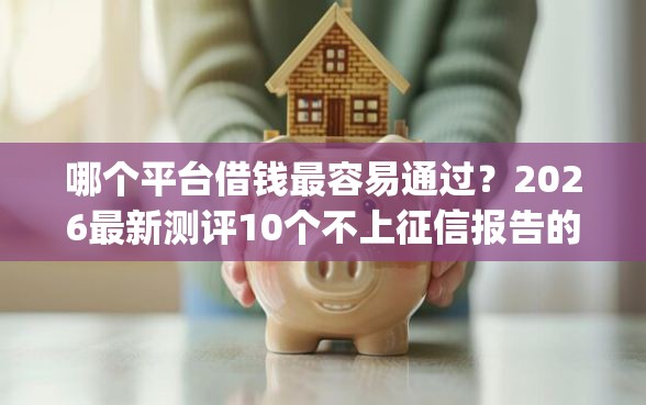 哪个平台借钱最容易通过？2026最新测评10个不上征信报告的贷款app