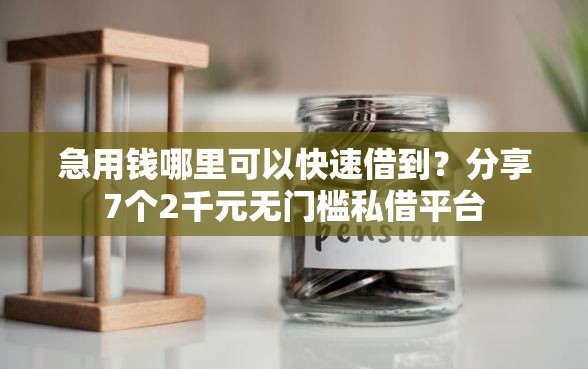 急用钱哪里可以快速借到？分享7个2千元无门槛私借平台