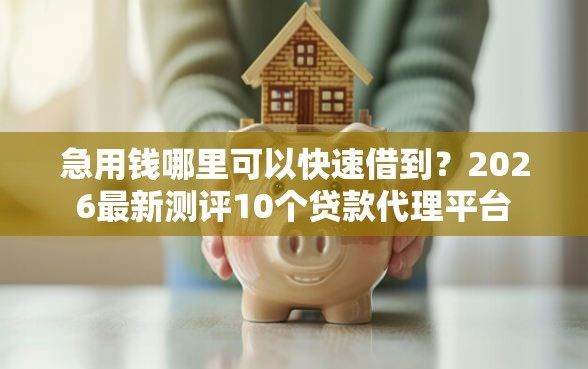 急用钱哪里可以快速借到?2026最新测评10个贷款代理平台 急用钱哪里可以快速借到?2026最新测评10个贷款代理平台