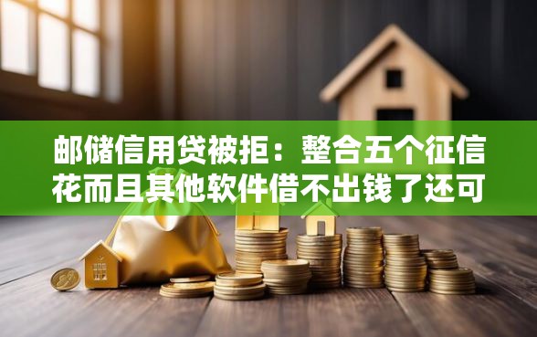邮储信用贷被拒：整合五个征信花而且其他软件借不出钱了还可以借到钱100%通过的平台