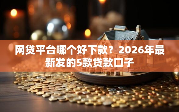 网贷平台哪个好下款？2026年最新发的5款贷款口子