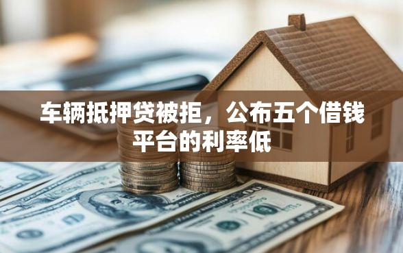 车辆抵押贷被拒,公布五个借钱平台的利率低 车辆抵押贷被拒,公布五个借钱平台的利率低