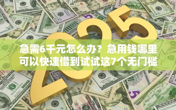 急需6千元怎么办？急用钱哪里可以快速借到试试这7个无门槛平台