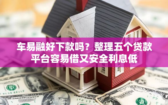 车易融好下款吗?整理五个贷款平台容易借又安全利息低 车易融好下款吗?整理五个贷款平台容易借又安全利息低