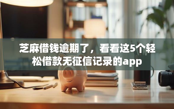 芝麻借钱逾期了，看看这5个轻松借款无征信记录的app