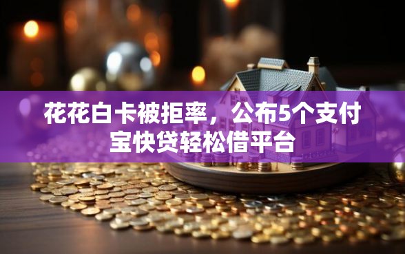 花花白卡被拒率，公布5个支付宝快贷轻松借平台