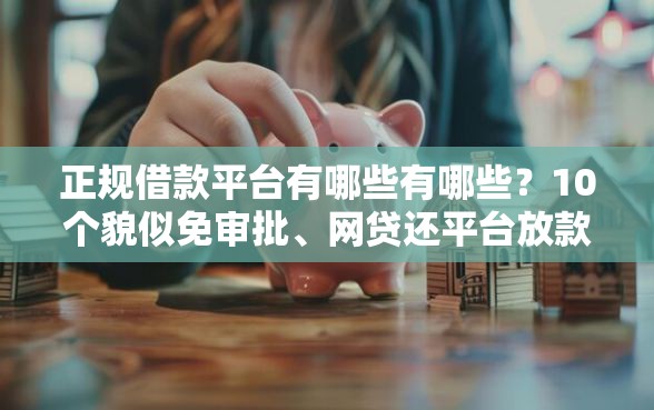 正规借款平台有哪些有哪些？10个貌似免审批、网贷还平台放款合集