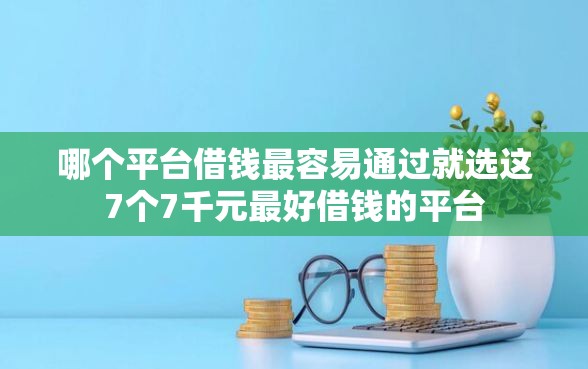 哪个平台借钱最容易通过就选这7个7千元最好借钱的平台