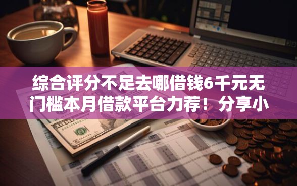 综合评分不足去哪借钱6千元无门槛本月借款平台力荐！分享小额网贷口子6千元无门槛借款