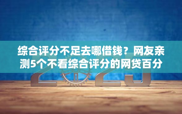 综合评分不足去哪借钱？网友亲测5个不看综合评分的网贷百分百下款口子盘点