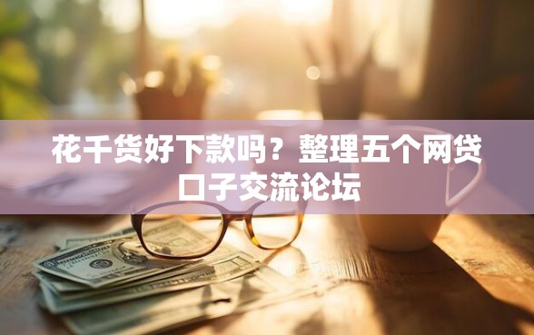花千货好下款吗？整理五个网贷口子交流论坛