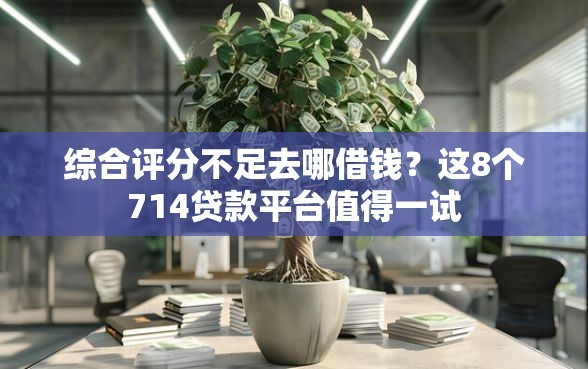 综合评分不足去哪借钱？这8个714贷款平台值得一试