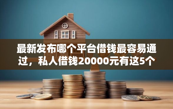 最新发布哪个平台借钱最容易通过，私人借钱20000元有这5个渠道