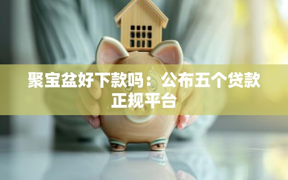 聚宝盆好下款吗：公布五个贷款正规平台