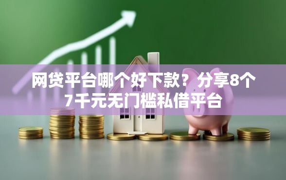 网贷平台哪个好下款？分享8个7千元无门槛私借平台