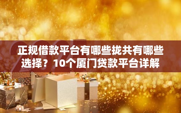 正规借款平台有哪些拢共有哪些选择？10个厦门贷款平台详解