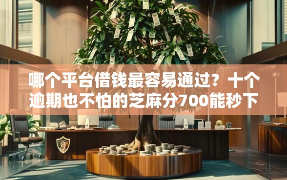 哪个平台借钱最容易通过？十个逾期也不怕的芝麻分700能秒下的软件