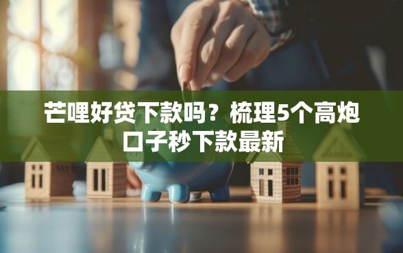 芒哩好贷下款吗？梳理5个高炮口子秒下款最新
