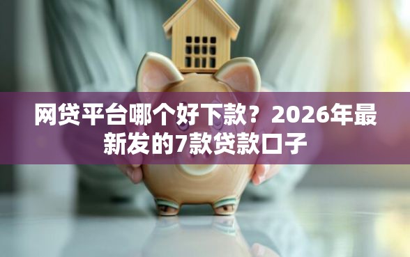 网贷平台哪个好下款？2026年最新发的7款贷款口子