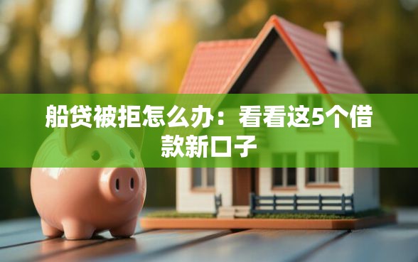 船贷被拒怎么办：看看这5个借款新口子