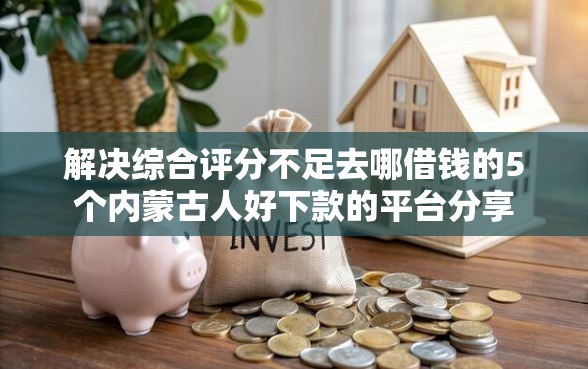 解决综合评分不足去哪借钱的5个内蒙古人好下款的平台分享
