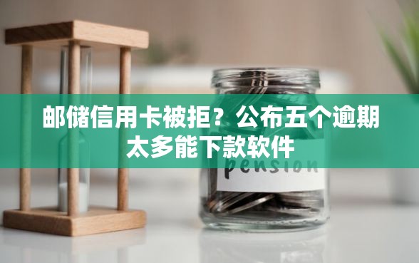 邮储信用卡被拒？公布五个逾期太多能下款软件