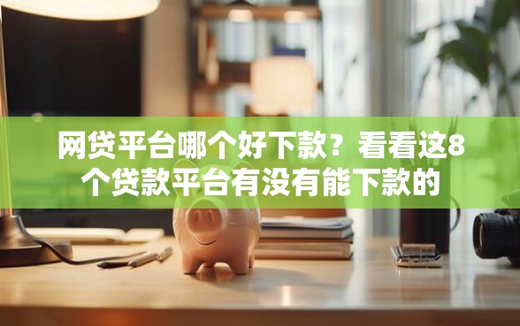网贷平台哪个好下款？看看这8个贷款平台有没有能下款的