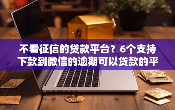 不看征信的贷款平台？6个支持下款到微信的逾期可以贷款的平台