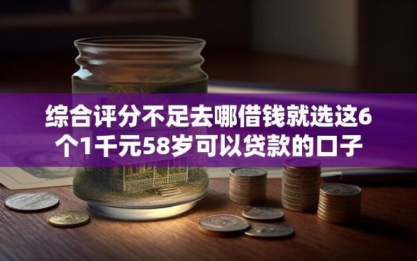 综合评分不足去哪借钱就选这6个1千元58岁可以贷款的口子