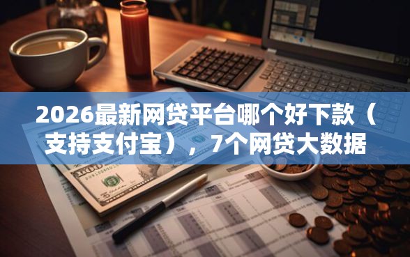 2026最新网贷平台哪个好下款(支持支付宝),7个网贷大数据平台无私分享 2026最新网贷平台哪个好下款(支持支付宝),7个网贷大数据平台无私分享