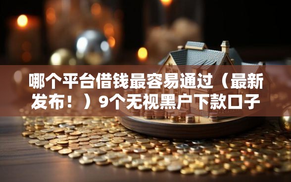 哪个平台借钱最容易通过（最新发布！）9个无视黑户下款口子