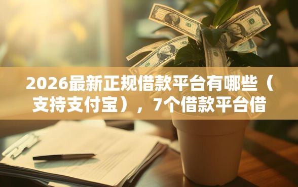 2026最新正规借款平台有哪些（支持支付宝），7个借款平台借钱容易通过无私分享