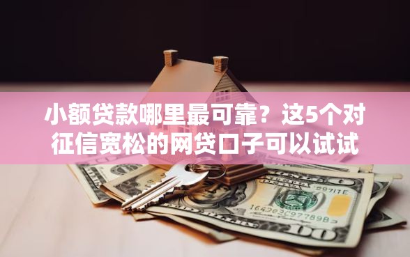 小额贷款哪里最可靠？这5个对征信宽松的网贷口子可以试试