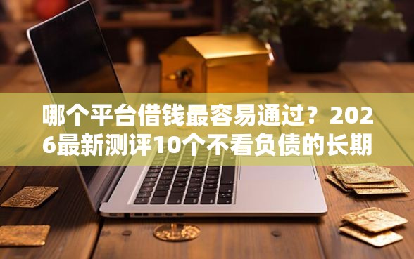 哪个平台借钱最容易通过？2026最新测评10个不看负债的长期网贷口子