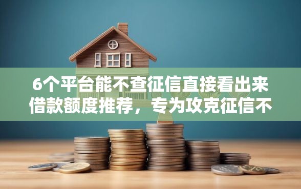 6个平台能不查征信直接看出来借款额度推荐,专为攻克征信不好哪里可以借钱难题 6个平台能不查征信直接看出来借款额度推荐,专为攻克征信不好哪里可以借钱难题