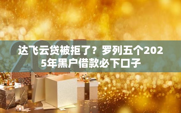 达飞云贷被拒了？罗列五个2025年黑户借款必下口子