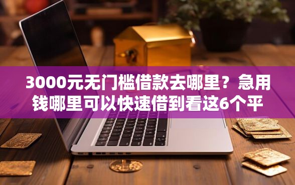 3000元无门槛借款去哪里？急用钱哪里可以快速借到看这6个平台