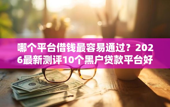 哪个平台借钱最容易通过？2026最新测评10个黑户贷款平台好下款快