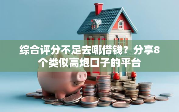 综合评分不足去哪借钱？分享8个类似高炮口子的平台