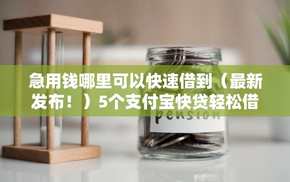 急用钱哪里可以快速借到（最新发布！）5个支付宝快贷轻松借软件