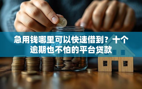 急用钱哪里可以快速借到？十个逾期也不怕的平台贷款