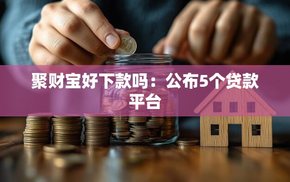 聚财宝好下款吗：公布5个贷款平台