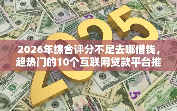2026年综合评分不足去哪借钱，超热门的10个互联网贷款平台推荐