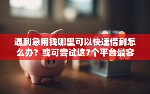 遇到急用钱哪里可以快速借到怎么办？或可尝试这7个平台最容易借到钱的