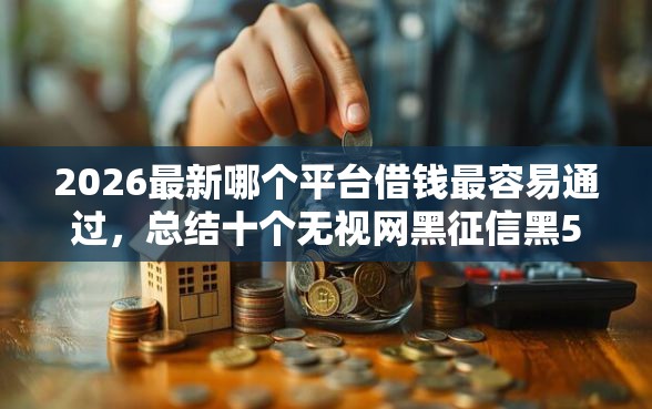 2026最新哪个平台借钱最容易通过，总结十个无视网黑征信黑5000贷款口子！
