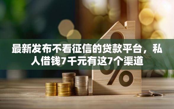 最新发布不看征信的贷款平台，私人借钱7千元有这7个渠道