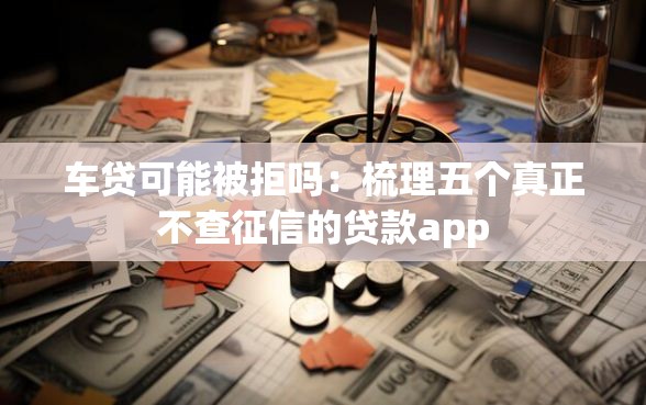 车贷可能被拒吗:梳理五个真正不查征信的贷款app 车贷可能被拒吗:梳理五个真正不查征信的贷款app