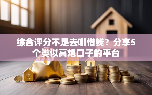 综合评分不足去哪借钱？分享5个类似高炮口子的平台